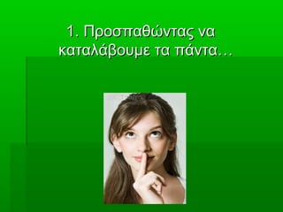 1. Προσπαθώντας να1. Προσπαθώντας να
καταλάβουμεκαταλάβουμε τα πάντα…τα πάντα…
 