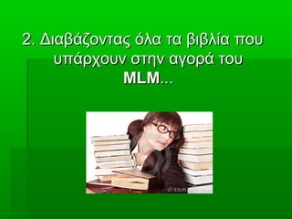 2. Διαβάζοντας όλα τα βιβλία που2. Διαβάζοντας όλα τα βιβλία που
υπάρχουν στην αγορά τουυπάρχουν στην αγορά του
MLMMLM......
 