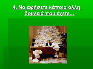 4.4. Να αφήσετε κάποια άλληΝα αφήσετε κάποια άλλη
δουλειά που έχετε…δουλειά που έχετε…
 