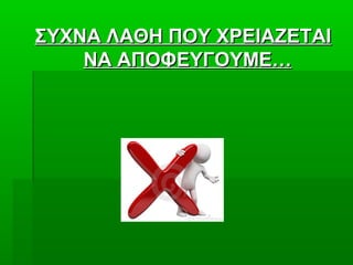 ΣΥΧΝΑ ΛΑΘΗ ΠΟΥ ΧΡΕΙΑΖΕΤΑΙΣΥΧΝΑ ΛΑΘΗ ΠΟΥ ΧΡΕΙΑΖΕΤΑΙ
ΝΑ ΑΠΟΦΕΥΓΟΥΜΕ…ΝΑ ΑΠΟΦΕΥΓΟΥΜΕ…
 