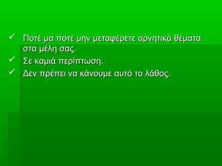  Ποτέ μα ποτέ μην μεταφέρετε αρνητικά θέματαΠοτέ μα ποτέ μην μεταφέρετε αρνητικά θέματα
στα μέλη σας.στα μέλη σας.
 Σε καμιά περίπτωση.Σε καμιά περίπτωση.
 Δεν πρέπει να κάνουμε αυτό το λάθος.Δεν πρέπει να κάνουμε αυτό το λάθος.
 