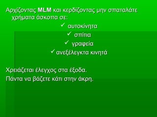 ΑρχίζονταςΑρχίζοντας MLMMLM και κερδίζοντας μην σπαταλάτεκαι κερδίζοντας μην σπαταλάτε
χρήματα άσκοπα σε:χρήματα άσκοπα σε:
 αυτοκίνητααυτοκίνητα
 σπίτιασπίτια
 γραφείαγραφεία
 ανεξέλεγκτα κινητάανεξέλεγκτα κινητά
Χρειάζεται έλεγχος στα έξοδα.Χρειάζεται έλεγχος στα έξοδα.
Πάντα να βάζετε κάτι στην άκρη.Πάντα να βάζετε κάτι στην άκρη.
 