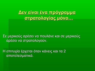 Δεν είναι ένα πρόγραμμαΔεν είναι ένα πρόγραμμα
στρατολογίας μόνο…στρατολογίας μόνο…
Σε μερικούς αρέσει να πουλάνε και σε μερικούςΣε μερικούς αρέσει να πουλάνε και σε μερικούς
αρέσει να στρατολογούν.αρέσει να στρατολογούν.
Η επιτυχία έρχεται όταν κάνεις και τα 2Η επιτυχία έρχεται όταν κάνεις και τα 2
αποτελεσματικά.αποτελεσματικά.
 