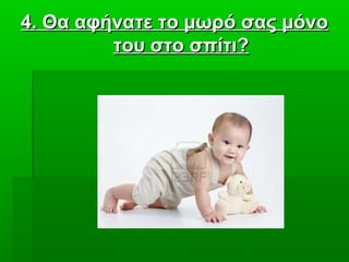 4. Θα αφήνατε το μωρό σας μόνο4. Θα αφήνατε το μωρό σας μόνο
του στο σπίτι?του στο σπίτι?
 