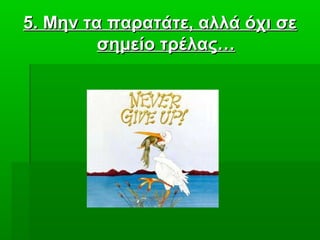 5. Μην τα παρατάτε, αλλά όχι σε5. Μην τα παρατάτε, αλλά όχι σε
σημείο τρέλας…σημείο τρέλας…
 