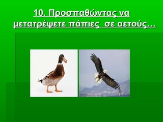10. Προσπαθώντας να10. Προσπαθώντας να
μετατρέψετε πάπιες σε αετούς…μετατρέψετε πάπιες σε αετούς…
 