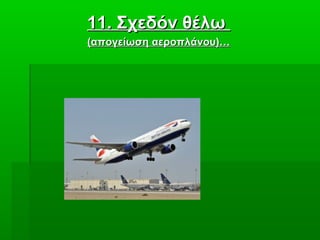 11. Σχεδόν θέλω11. Σχεδόν θέλω
(απογείωση αεροπλάνου)…(απογείωση αεροπλάνου)…
 