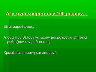Δεν είναι κούρσα των 100 μέτρων…Δεν είναι κούρσα των 100 μέτρων…
Είναι μαραθώνιος.Είναι μαραθώνιος.
Άτομα που θέλουν να έχουν μακροχρόνια επιτυχίαΆτομα που θέλουν να έχουν μακροχρόνια επιτυχία
ρυθμίζουν τον ρυθμό τους.ρυθμίζουν τον ρυθμό τους.
Χρειάζεται επιμονή και υπομονή.Χρειάζεται επιμονή και υπομονή.
 