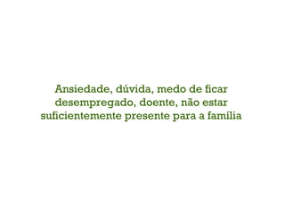 Ansiedade, dúvida, medo de ficar desempregado, doente, não estar suficientemente presente para a família 