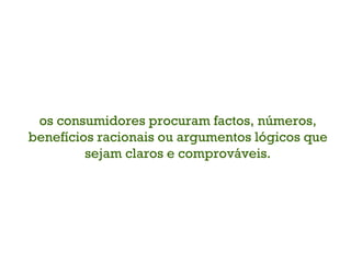 os consumidores procuram factos, números, benefícios racionais ou argumentos lógicos que sejam claros e comprováveis. 