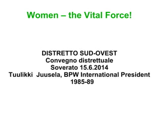 Women – the Vital Force!
DISTRETTO SUD-OVEST
Convegno distrettuale
Soverato 15.6.2014
Tuulikki Juusela, BPW International President
1985-89
 