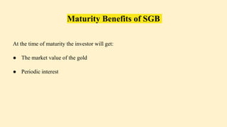 Maturity Benefits of SGB
At the time of maturity the investor will get:
● The market value of the gold
● Periodic interest
 