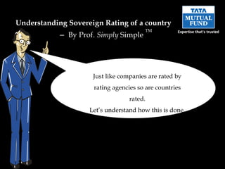 Just like companies are rated by rating agencies so are countries rated. Let’s understand how this is done. Understanding  Sovereign Rating of a country   –  By Prof.  Simply  Simple  TM 