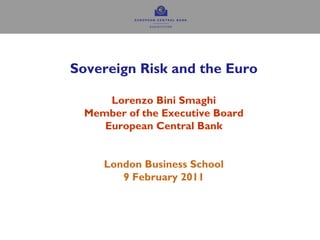Sovereign Risk and the Euro

      Lorenzo Bini Smaghi
  Member of the Executive Board
     European Central Bank


     London Business School
        9 February 2011
 