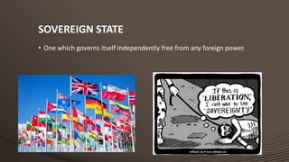 SOVEREIGN STATE
• One which governs itself independently free from any foreign power.

 