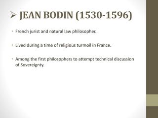  JEAN BODIN (1530-1596)
• French jurist and natural law philosopher.
• Lived during a time of religious turmoil in France.
• Among the first philosophers to attempt technical discussion
of Sovereignty.
 