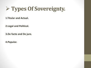  Types Of Sovereignty.
1.Titular and Actual.
2.Legal and Political.
3.De facto and De jure.
4.Popular.
 