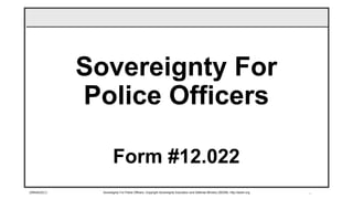 1
Sovereignty For
Police Officers
Form #12.022
29MAR2013 Sovereignty For Police Officers, Copyright Sovereignty Education and Defense Ministry (SEDM) http://sedm.org
 