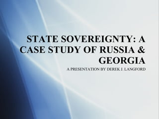 STATE SOVEREIGNTY: A CASE STUDY OF RUSSIA & GEORGIA A PRESENTATION BY DEREK J. LANGFORD 