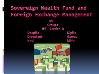 Sovereign Wealth Fund and Foreign Exchange Management By  				Group 2  			       IFT – Section  D 		Deepika 			Dipika 		Dibyakant			Gaurav 		Kirti				Mihir 