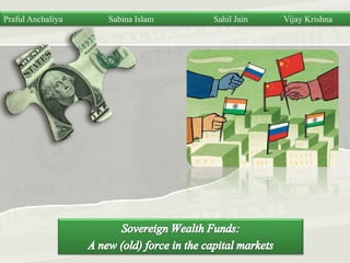 PrafulAnchaliya		Sabina Islam		Sahil Jain		Vijay Krishna Sovereign Wealth Funds: A new (old) force in the capital markets 