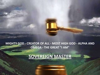 Mighty God - Creator of all - Most High God - alpha and omega - the great "I AM" Sovereign master 