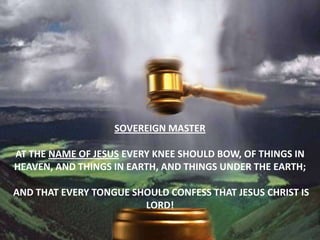 Sovereign masterat the name of Jesus every knee should bow, of things in heaven, and things in earth, and things under the earth;And that every tongue should confess that Jesus Christ is Lord!