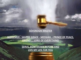 Sovereign masterRedeemer - saving grace - Messiah, - Prince of Peace, friend ... Lord of everything serve, bow down before and live my life for you