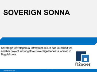 www.ft2acres.com
Cloud | Mobility| Analytics | RIMS
SOVERIGN SONNA
Sovereign Developers & Infrastructure Ltd has launched yet
another project in Bangalore.Sovereign Sonaa is located in
Bagalakunte.
 