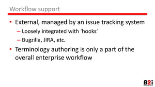 Workflow support
• External, managed by an issue tracking system
– Loosely integrated with ‘hooks’
– Bugzilla, JIRA, etc.
• Terminology authoring is only a part of the
overall enterprise workflow
 