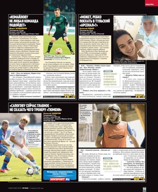 «ИЗМАЙЛОВУ
НЕ ЛЮБАЯ КОМАНДА
ПОДОЙДЕТ»
«САПОГОВУ СЕЙЧАС ГЛАВНОЕ –
НЕ СКАЗАТЬ ЧЕГО ТРЕНЕРУ «ТЮМЕНИ»
«МОЖЕТ, РЕБКО
ПОЕХАТЬ В ТУЛЬСКИЙ
«АРСЕНАЛ»?»
А. С: – Как, по-вашему, Марат оты-
грал в «Краснодаре»?
– На четверку. Своеобразный парень,
особая психика. Это не плохо и не хоро-
шо. Бывают такие люди – одиночки. Быв-
шие одноклубники, тот же Евсеев, писа-
ли, что он любил готовиться к игре один.
Но как футболист – классный! Травмы ме-
шали. Недавно ходили слухи, что есть се-
мейные проблемы – здоровье детей. Как
его осуждать, если он решил сделать пау-
зу и побыть с семьей?
– Марату любая команда подойдет?
– Конечно, нет,тут нужен тренер, не все
же с игроками возятся.
Сейчас идут разговоры про вариант
с «Кайратом» из Казахстана. Марат всю
жизнь был режимщиком, года два может
поиграть. Если в один момент не решит,
что с него хватит.
– Казахстан – нормальный вариант?
–Вполне.Чемпионат,понятно,слабее на-
шего.Плюстоже кризис накрыл.Казахи стра-
хуются –там контракты в основном на год.
Шансына возвращение:	 70 %
А.С: – Алексей Сапогов – сбитый лет-
чик?
– Не знаю, сбитый ли. Точно знаю, что
за словом в карман не лезет,
характер непростой. Не все
тренеры это терпят. Одно
дело, когда такие конфлик-
ты возникают у людей типа
Романа Широкова, которые
все всем доказали, а когда
парень молодой… В «Вол-
ге» он неплохо смотрелся,
а уехал в Прибалтику, там
не особо пошло, в «Анжи» тоже.
– Почему?
– У него есть козыри – работа с мячом,
удар, а скоростные качества вызывают
вопросы. Для команд первой восьмер-
ки премьер-лиги их у него явно не хва-
тает. Стартовая скорость
от природы, ее на трена-
жерах не накачаешь…
– Сапогов сейчас без
контракта, но тренирует-
ся с «Тюменью» из ФНЛ.
– На этом уровне он мо-
жет играть без проблем! Те-
перь главное – чтобы до за-
крытия трансферного окна
не успел ничего такого тренеру сказать.
Шансына возвращение:	 80 %
А. С: – Почему у Ребко такие вира-
жи – был «Ростов», потом
любительская «Ника»?
– Я его давно знаю, ког-
да еще по детям играл. Ду-
мал, в сборной станет од-
ним из лучших. Талант!
Но потенциал раскрыл
процентов на 30. Андрей
Червиченко рассказывал,
что ему в свое время не-
удачно сделали опера-
цию…
– Пишут, что есть вариант с «Лу-
чом».
– Владивосток – далековато, конечно,
но если согласится, значит, хочет еще
поиграть. Я бы на его месте попробовал
что-то поближе, например,
тульский «Арсенал», отту-
да как раз несколько чело-
век ушли.
– Думаете, Ребко еще за-
играет?
– У  него все зависит
от функционального со-
стояния, если здоровье по-
зволит – может. Умнейший
же игрок, таких у нас мало!
Ну и от желания тоже зави-
сит, хватит ли характера – возвращать-
ся всегда тяжело.
Шансына возвращение:	 70%
Пожалуй,самая запутанная ситуа-
ция именно с Измайловым.По истече-
нии аренды с «Краснодаром» клуб пред-
лагал игроку полноценный договор с от-
личными финансовыми условиями.Марат
отказался,уехав к семье в Португалию.
В прессе появилась информация о бо-
лезни его ребенка,подтвердить которую
крайне сложно: футболист наотрез отка-
зывается обсуждать личную жизнь даже
со знакомыми журналистами.
Соглашение с «Порту» истекло,сегодня
Измайлов свободный агент и вправе за-
ключить договор с командой в любой мо-
мент,даже после закрытия трансферно-
го окна.Спрос на двукратного чемпиона
России есть.По неофициальной инфор-
мации,его готовы видеть у себя несколь-
ко клубов Европы и Ближнего Востока.
Сам Измайлов отвечает на звонки,
но не готов сообщить что-то новое: «Мой
агент Паулу Барбоза занимается поиска-
ми вариантов.Как только подпишу кон-
тракт,дам интервью».
Последние несколько месяцев Ребко
поддерживал форму,играя за любитель-
скую команду «Ника»,которая выступа-
ет в первенстве Москвы по футболу во-
семь на восемь.Кроме того,судя по ин-
страграму жены Алексея Инны,он мно-
го времени уделял семье –они путеше-
ствовали,завели второго ребенка.
Агент футболиста Олег Артемов,как
и сам Ребко,не выказывают особого
желания общаться с прессой.В СМИ
появилась информация о том,что у по-
лузащитника есть вариант с «Лучом»
из Владивостока.
Марат ИЗМАЙЛОВ
Полузащитник, 33 года
Не играет с мая 2015 года
Последний клуб – «Краснодар» (31 матч, 1 мяч)
Алексей САПОГОВ
Нападающий, 27 лет
Не играет с июня 2014 года
Последний клуб – «Спартак» Юрмала, Латвия
(10 матчей, 3 мяча)
Алексей РЕБКО
Полузащитник, 29 лет
Не играет с мая 2015 года
Последний клуб – «Ростов» (19 матчей)
СЛОВА
УСапоговаестько-
зыри –работас мя-
чом,удар,а скорости
не хватает.
СЛОВА
Многоезависит
от желания
и характера –
возвращаться
всегдатяжело.
В ноябре 2014 года Сапогов дал боль-
шое интервью «ССФ»,в котором объ-
яснил,почему взял паузу: «Надо было
больше времени уделить себе.Путеше-
ствия,общение с родными,близкими.По-
сле того как у меня с 7 до 25 лет были
каждодневные тренировки,решил взять
перерыв.Профессиональный контракт
с клубом накладывает определенного ро-
да обязательства». Тогда же он повто-
рил свою знаменитую фразу: «Я –лучший
футболист России».
Перерыв продолжается до сих пор.
Осенью прошлого года Сапогов заявил-
ся за любительскую мини-футбольную
команду «Финансовое право»,которая
играет во второй лиге городского чем-
пионата Тюмени.Провел несколько мат-
чей,забивал голы.От интервью отказы-
вался –мол,сказать пока нечего.
На прошлой неделе Сапогов провел
несколько тренировок с «Тюменью»,ко-
торая занимает сейчас восьмое место
в ФНЛ и остро нуждается в нападающих.
Будет ли подписан контракт,неизвестно.
Фоторепортаж с тренировки Алексея
Сапогова в «Тюмени»
Май 2015 года. Пока это одно
из последних игровых фото Марата
Измайлова. Фото Сергея Апенькина
Декабрь 2015 года. Инна Ребко только что
подарила Алексею вторую дочь.
В российской
премьер-лиге
Сапогов не играл
почти три года –
с мая 2013‑го,
когда выступал
в нижегородской
«Волге».
Фото Александра
Федорова/ТАСС
28 января
2016 года.
Тюмень.
Алексей Сапогов
без контракта,
но тренируется
с футбольным
клубом
«Тюмень».
Фото Антона
Сакерина
13
.РАКУРС........
СОВЕТСКИЙ СПОРТ ФУТБОЛ  2–8 февраля 2016 года
 