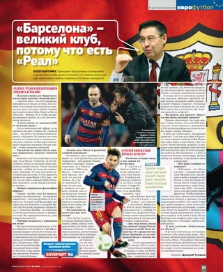 «ГЛАВНОЕ, ЧТОБЫ НАШИ БОЛЕЛЬЩИКИ
ГОРДИЛИСЬ ИГРОКАМИ»
– Насколько важно для «Барселоны»,
что ее игрок получил «Золотой мяч»?
– «Золотой мяч» – это итог проделан-
ной работы не только за сезон, но и во-
обще. В последнее десятилетие мы хоро-
шо вели дела, поэтому в тройке главных
претендентов были Хави, Иньеста, Месси,
сейчас вот – Неймар. Не то чтобы мы при-
ватизировали подиум, но у нас там посто-
янная прописка.
– А есть какая-то выгода клубу
от «Золотого мяча»?
– Есть и экономический эффект, но не
прямой и не сразу. Скажем так: «Золотой
мяч» – это нечто, что можно монетизи-
ровать в будущем. Но для нас все-таки
важнее его социальная и эмоциональ-
ная роль. Главное, чтобы наши болель-
щики гордились игроками. Но еще важ-
нее – чтобы гордились командой.
– Так для вас все равно, кто из игро-
ков «Барселоны» получит «Золотой
мяч»?
– Конечно, если бы я голосовал в этом
году, то за Месси. (Смеется.) За его ре-
зультаты, талант, он выглядел очень при-
лично в главных матчах. Самый главный
для меня – победа год назад над мадрид-
ским «Атлетико» 3:1, они постоянно на-
ступали нам на пятки. А если выделять
какой-то из голов Месси в 2015 году – это
тот, что он забил в финале Кубка Испа-
нии «Атлетику», когда обыграл несколь-
ко человек.
– Можете определить философию
«Барсы»?
– Главное – футбол, игра. Все решения,
которые мы принимаем – по игрокам,
маркетингу, – все ради футбола. Я не го-
ворю что-то новое, этой философии уже
сорок лет, все началось с создания Ма-
сии (футбольной академии «Барсело-
ны»), с приходом Кройфа – он определил
и вектор подготовки в школе, и принци-
пы игры. Мы придерживаемся их, даже
когда не все клеится.
– Тренеры меняются, а принципы
все те же?
– Все идет от голландской школы, от Ри-
нуса Михелса. Это он вместе с Кройфом-
игроком внедрил систему. В те сезоны, ког-
да не было результатов, неудачи чаще все-
го объяснялись тем, что тренер был не той
школы, не соответствовал
духу «Барселоны». Меж-
ду той командой Кройфа
и нынешней много обще-
го. Поэтому в свое время
мы пригласили Роналди-
ньо, а теперь Неймара.
– Какова роль Месси в развитии
клубной концепции?
– Он пришел к нам в тринадцать лет,
вырос на этой идеологии, для него
«Барселона» – дом родной. Появле-
ние Месси совпадает с нашим
подъемом, он и Иньеста
в команде с 2004 года.
Месси – символ на-
шей школы, луч-
ший ее  воспи-
танник. Да, у не-
го огромный та-
лант, но ему еще
и помогли его раз-
вить. Помню, два го-
да назад все говори-
ли, что Месси кончил-
ся. Но он перестроился,
вышел на новый уро-
вень. И вот снова «Зо-
лотой мяч» у него.
– Он изменился,
после того как стал
отцом?
– Лео начал играть
в главной команде совсем
юным. Сейчас, когда у него
двое детей, стал более ответ-
ственным. И потом – с этого се-
зона он капитан, соответственно
у него больший вес в команде.
Несомненно, он повзрослел,
но главное –
он  разви-
вается как
футболист,
больше играет
на команду, разда-
ет пасы.
«ОТКРОЕМ ОФИСЫ В НЬЮ-
ЙОРКЕ И САН-ПАУЛУ»
– В отличие от ваших звезд,
о вас самом из-
вестно мало.
– Я   п р и ш е л
в «Барсу» в 2003‑м,
когда президен-
том стал Лапор-
та. Входил в ди-
рекцию, отвечал
за  разные виды
спорта. Сандро Ро-
зель отвечал за фут-
бол, а я за баскетбол,
гандбол, хок-
кей и футзал. Два года
спустя я подал в от-
ставку – не сошелся
с Лапортой. Вернулся
в 2010‑м, когда Росель стал
президентом. А вообще-то
у меня есть профессия. Я ру-
ковожу одним предприятием,
которое делает посадочные
туннели в аэропортах.
– Два года назад, когда
вы сменили Сандро Роселя,
ситуация в клубе была не-
простая. И в прошлом году
были проблемы из-за кон-
фликта Месси с Луисом Эн-
рике.
– Я стал президентом
в январе 2014‑го дей-
ствительно в непростой
ситуации, к тому же ФИФА
приняла против нас санк-
ции – запретила приоб-
ретать игроков. Но летом мы продела-
ли огромную работу, пригласили Луиса
Энрике и создали нынешнюю команду.
В январе 2015‑го возникли пробле-
мы, впрочем, обычные в футболе. Но-
вый тренер, несколько новых игроков –
с одной стороны. С другой – остальные
игроки, которые выиграли все на свете.
Моя задача была успокоить обе сторо-
ны, разрулить конфликт.
– Вы знаете, как вывести «Барсу»
на еще более высокий уровень?
– Уровень «Барселоны» уже выше кры-
ши! Скажу только, что у нас 205 мил-
лионов поклонников в  интернете
и 450 миллионов фанатов по всему ми-
ру. «Барсу» любят, обожают.
Я вижу ее глобальным, всемирным
проектом. У нас уже есть офис в Гонкон-
ге, скоро откроем такой же в Нью-Йорке,
еще один будет в Сан-Паулу… Вот это
и есть «более высокий уровень». В про-
шлом году наша прибыль была больше
600 миллионов евро. В этом планиру-
ем выйти на 660 миллионов, а в 2021‑м
получить больше миллиарда. Футбол
сейчас на подъеме, и мы должны быть
в авангарде.
– Кто ваши главные со-
перники?
– В Испании – это «Реал»,
а в мире – команды англий-
ской премьер-лиги. Англий-
ские клубы становятся все
богаче и, если мы будем сто-
ять на месте, станут доми-
нирующими в мире. Глав-
ный плюс АПЛ – ее спаян-
ность, они выступают одним
фронтом. Чтобы противо-
стоять этой силе, другие лиги должны
шевелиться. Почему, к примеру, мы все
чаще играем в субботу в 16 часов? Чтобы
нас смогли смотреть в Азии. Если не бу-
дем противостоять англичанам, в конеч-
ном итоге это выльется в финансовые
потери, будем проигрывать матчи, те-
рять игроков. Я не имею в виду Месси,
Неймара или Суареса, речь идет глав-
ным образом о молодых ребятах на-
шей школы.
– В чем отличие «Барселоны»
от «Реала»?
– Я не могу ответить на этот вопрос.
(Смеется.) Но скажу одну вещь. «Бар-
селона» великий клуб именно потому,
что есть «Реал». И наоборот. Испания
не самая великая футбольная страна,
но здесь играют два величайших клу-
ба в мире. А стать таковыми им помог-
ло противостояние.
Перевел Дмитрий Туманов
Интервью с главными персонами
европейского футбола
«Барселона» –
великий клуб,
потому что есть
«Реал»
ХОСЕП БАРТОМЕУ. Президент «Барселоны» размышляет
о философии клуба,делится планами по захвату мира и де-
лает комплимент своему главному в Испании конкуренту.
СЛОВА
Уровень«Барсе-
лоны»ужевыше
крыши!«Барсу»
любят,обожают.
Явижуеевсемир-
нымпроектом.
Месси
взрослеет
и развивает-
ся в «Барсе-
лоне». Фото
Russian Look/
Imago
В подсказках
главного тренера
«Барсы» Луиса
Энрике нуждаются
даже такие мастера,
как Андреас Иньеста.
Фото Gettyimages.ru
21
В центре внимания.
СОВЕТСКИЙ СПОРТ ФУТБОЛ  2–8 февраля 2016 года
 