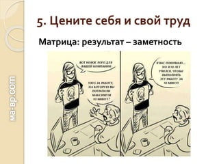 5. Цените себя и свой труд
Матрица: результат – заметность
 