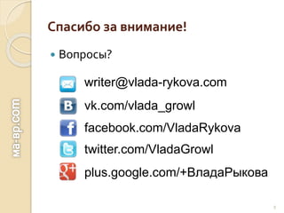 Спасибо за внимание!
 Вопросы?
9
writer@vlada-rykova.com
vk.com/vlada_growl
facebook.com/VladaRykova
twitter.com/VladaGrowl
plus.google.com/+ВладаРыкова
 