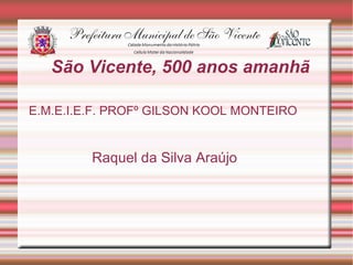 São Vicente, 500 anos amanhã

E.M.E.I.E.F. PROFº GILSON KOOL MONTEIRO


         Raquel da Silva Araújo
 