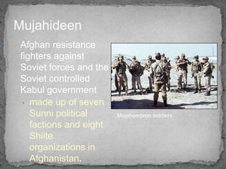 Mujahideen
•   Afghan resistance
    fighters against
    Soviet forces and the
    Soviet controlled
    Kabul government...