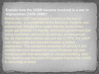 Explain how the USSR became involved in a war in
 —
 Afghanistan (1979-1988)?
Before the USSR had become involved in the w...