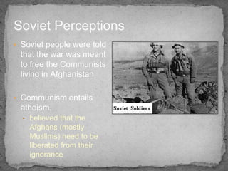 Soviet Perceptions
• Soviet people were told
 that the war was meant
 to free the Communists
 living in Afghanistan

• Com...