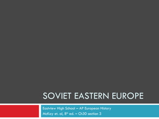 SOVIET EASTERN EUROPE Eastview High School – AP European History McKay et. al, 8 th  ed. – Ch30 section 3 