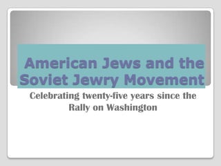 American Jews and the
Soviet Jewry Movement
 Celebrating twenty-five years since the
          Rally on Washington
 
