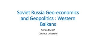 Soviet Russia Geo-economics
and Geopolitics : Western
Balkans
Armend MUJA
Corvinus University
 
