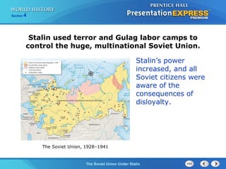 Section 4
The Soviet Union Under Stalin
Stalin used terror and Gulag labor camps to
control the huge, multinational Soviet Union.
Stalin’s power
increased, and all
Soviet citizens were
aware of the
consequences of
disloyalty.
The Soviet Union, 1928–1941
 