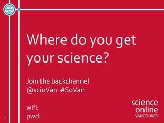 Where do you get
    your science?
    Join the backchannel
    @scioVan #SoVan

    wifi:
1   pwd:
 