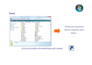 Ícones




                                                               Símbolos que representam
                                                               ficheiros, programas, pastas
                                                                       atalhos, …




         Os ícones de atalhos são identificados pelo símbolo
 