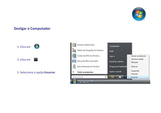 Desligar o Computador



 1. Clica em



 2. Clica em



 3. Selecciona a opção Encerrar.
 