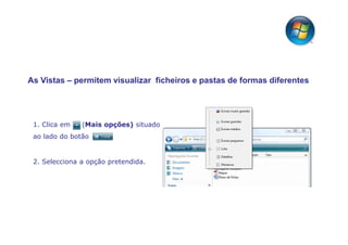 As Vistas – permitem visualizar ficheiros e pastas de formas diferentes




 1. Clica em   (Mais opções) situado
 ao lado do botão


 2. Selecciona a opção pretendida.
 