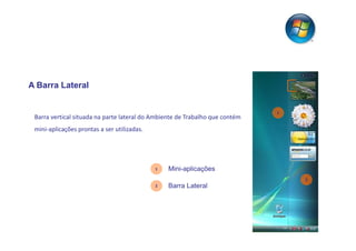 A Barra Lateral


                                                                              1
 Barra vertical situada na parte lateral do Ambiente de Trabalho que contém
 mini-aplicações prontas a ser utilizadas.




                                             1   Mini-aplicações
                                                                                  2
                                             2   Barra Lateral
 