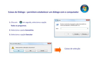 Caixas de Diálogo – permitem estabelecer um diálogo com o computador



 1. Clica em    e, em seguida, selecciona a opção
   Todos os programas.

 2. Selecciona a pasta Acessórios.

 3. Selecciona a opção Executar




                                                      Caixas de selecção
 