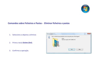 Comandos sobre Ficheiros e Pastas - Eliminar ficheiros e pastas



 1. Selecciona o objecto a eliminar.



 2. Prime a tecla Delete (Del).



 3. Confirma a operação.
 