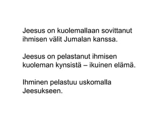 Jeesus on kuolemallaan sovittanut
ihmisen välit Jumalan kanssa.
Jeesus on pelastanut ihmisen
kuoleman kynsistä – ikuinen elämä.
Ihminen pelastuu uskomalla
Jeesukseen.
 